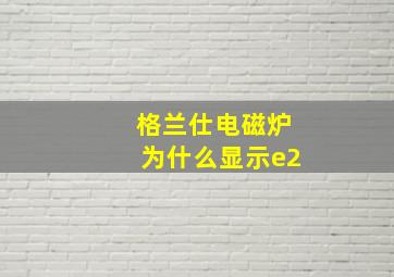 格兰仕电磁炉为什么显示e2