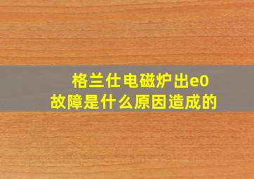 格兰仕电磁炉出e0故障是什么原因造成的