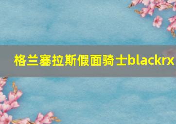 格兰塞拉斯假面骑士blackrx