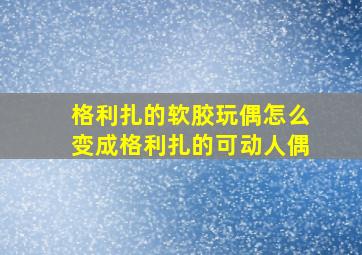 格利扎的软胶玩偶怎么变成格利扎的可动人偶