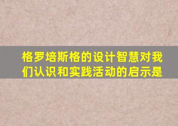 格罗培斯格的设计智慧对我们认识和实践活动的启示是