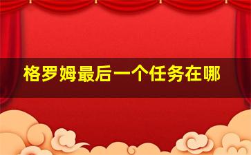 格罗姆最后一个任务在哪