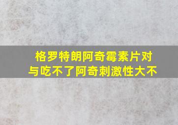 格罗特朗阿奇霉素片对与吃不了阿奇刺激性大不