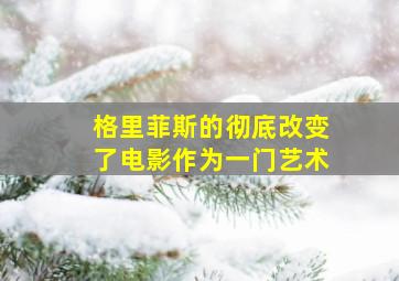 格里菲斯的彻底改变了电影作为一门艺术