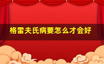 格雷夫氏病要怎么才会好