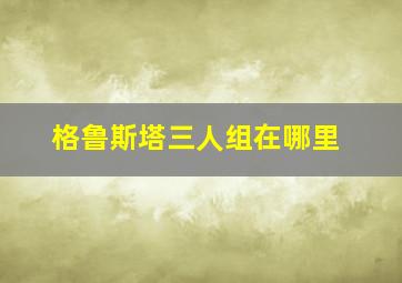 格鲁斯塔三人组在哪里