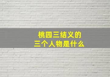 桃园三结义的三个人物是什么