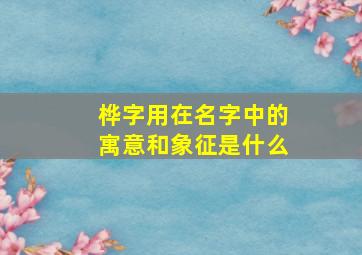 桦字用在名字中的寓意和象征是什么