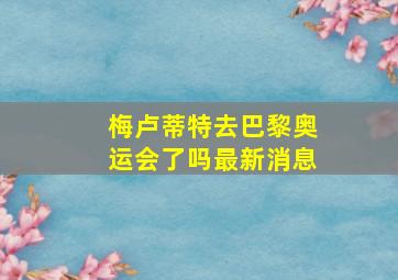 梅卢蒂特去巴黎奥运会了吗最新消息