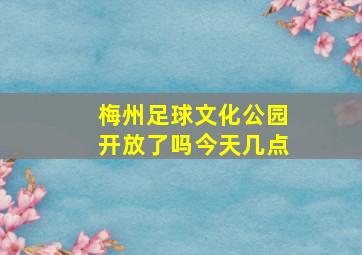 梅州足球文化公园开放了吗今天几点