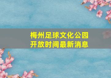 梅州足球文化公园开放时间最新消息