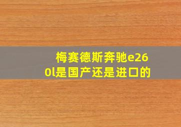 梅赛德斯奔驰e260l是国产还是进口的