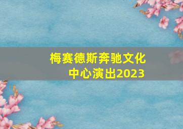 梅赛德斯奔驰文化中心演出2023