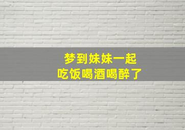 梦到妹妹一起吃饭喝酒喝醉了