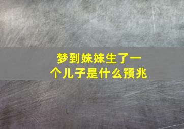 梦到妹妹生了一个儿子是什么预兆