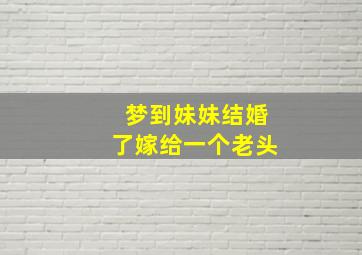 梦到妹妹结婚了嫁给一个老头