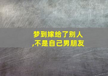 梦到嫁给了别人,不是自己男朋友