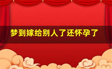 梦到嫁给别人了还怀孕了