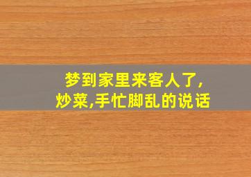 梦到家里来客人了,炒菜,手忙脚乱的说话