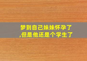 梦到自己妹妹怀孕了,但是他还是个学生了