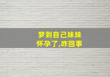 梦到自己妹妹怀孕了,咋回事