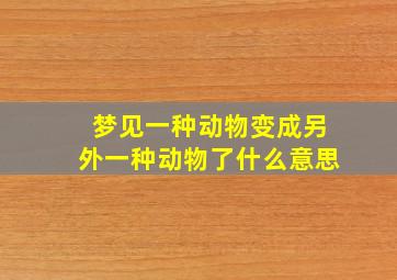 梦见一种动物变成另外一种动物了什么意思