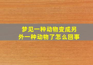 梦见一种动物变成另外一种动物了怎么回事