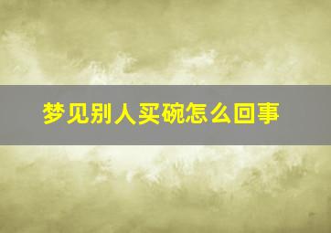 梦见别人买碗怎么回事