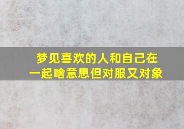 梦见喜欢的人和自己在一起啥意思但对服又对象