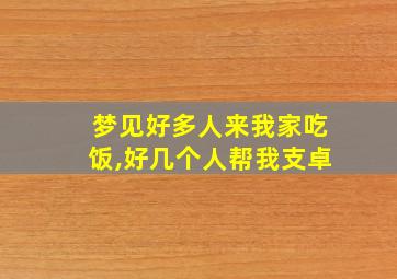 梦见好多人来我家吃饭,好几个人帮我支卓