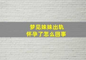 梦见妹妹出轨怀孕了怎么回事