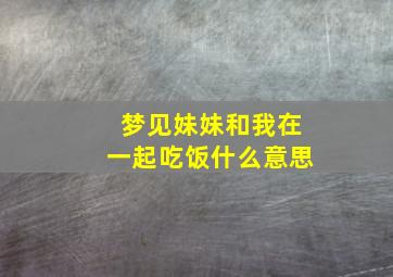 梦见妹妹和我在一起吃饭什么意思