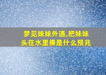 梦见妹妹外遇,把妹妹头往水里揍是什么预兆