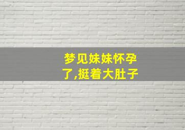 梦见妹妹怀孕了,挺着大肚子