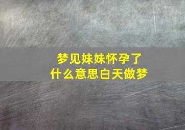 梦见妹妹怀孕了什么意思白天做梦