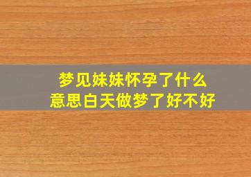 梦见妹妹怀孕了什么意思白天做梦了好不好