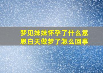 梦见妹妹怀孕了什么意思白天做梦了怎么回事