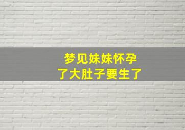 梦见妹妹怀孕了大肚子要生了