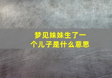 梦见妹妹生了一个儿子是什么意思