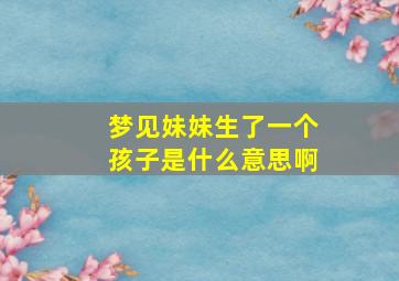 梦见妹妹生了一个孩子是什么意思啊