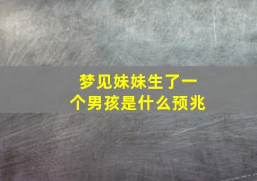 梦见妹妹生了一个男孩是什么预兆