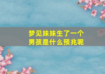 梦见妹妹生了一个男孩是什么预兆呢