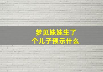 梦见妹妹生了个儿子预示什么