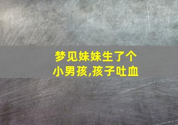 梦见妹妹生了个小男孩,孩子吐血