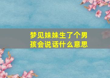 梦见妹妹生了个男孩会说话什么意思