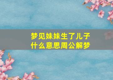 梦见妹妹生了儿子什么意思周公解梦