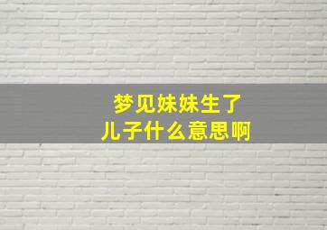 梦见妹妹生了儿子什么意思啊