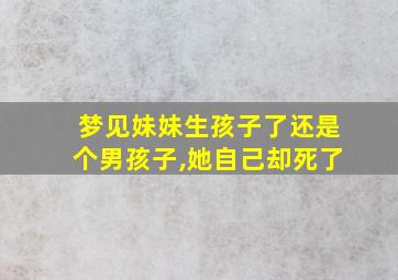 梦见妹妹生孩子了还是个男孩子,她自己却死了