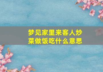 梦见家里来客人炒菜做饭吃什么意思