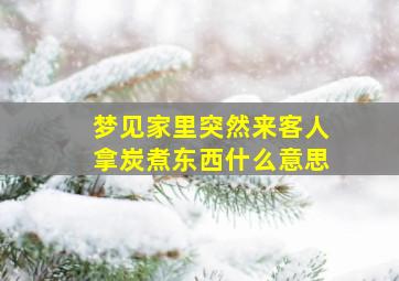 梦见家里突然来客人拿炭煮东西什么意思